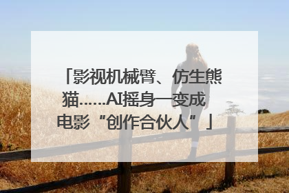 影视机械臂、仿生熊猫……AI摇身一变成电影“创作合伙人”