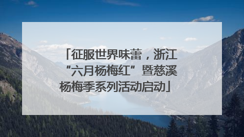 征服世界味蕾，浙江“六月杨梅红”暨慈溪杨梅季系列活动启动