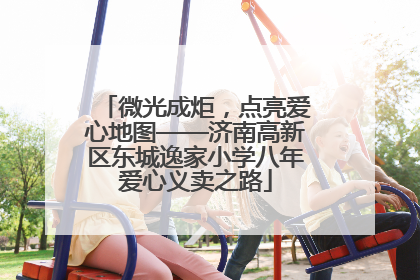 微光成炬，点亮爱心地图——济南高新区东城逸家小学八年爱心义卖之路