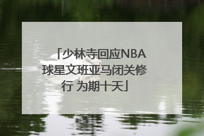 少林寺回应NBA球星文班亚马闭关修行 为期十天