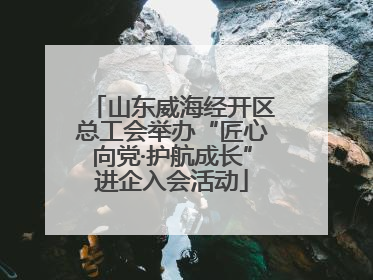 山东威海经开区总工会举办“匠心向党·护航成长”进企入会活动