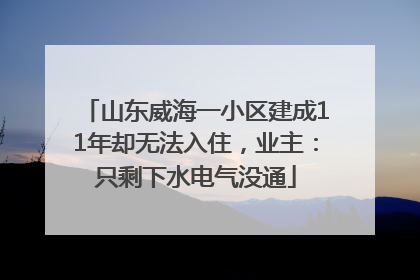 山东威海一小区建成11年却无法入住，业主：只剩下水电气没通