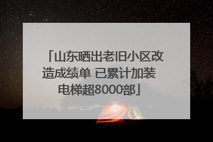 山东晒出老旧小区改造成绩单 已累计加装电梯超8000部