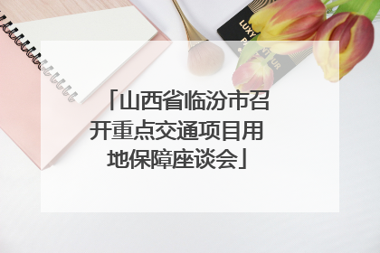 山西省临汾市召开重点交通项目用地保障座谈会