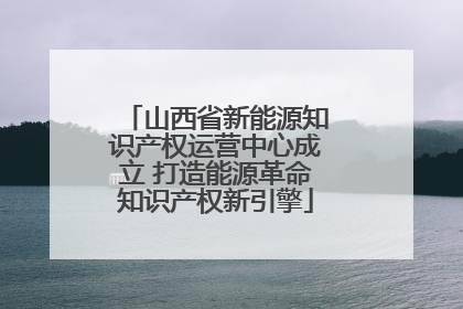 山西省新能源知识产权运营中心成立 打造能源革命知识产权新引擎