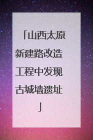 山西太原新建路改造工程中发现古城墙遗址