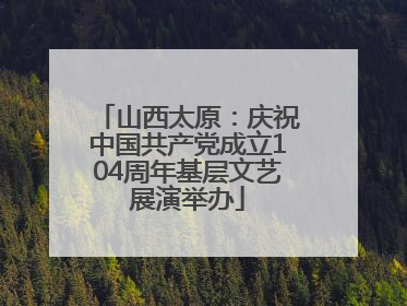 山西太原：庆祝中国共产党成立104周年基层文艺展演举办