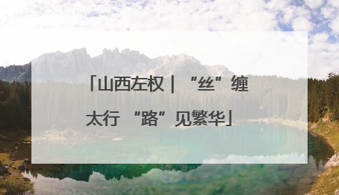 山西左权｜“丝”缠太行 “路”见繁华