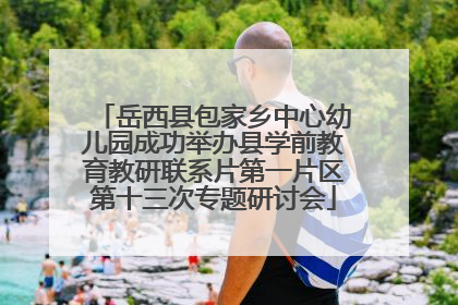 岳西县包家乡中心幼儿园成功举办县学前教育教研联系片第一片区第十三次专题研讨会