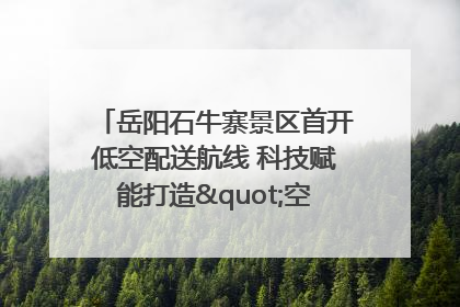岳阳石牛寨景区首开低空配送航线 科技赋能打造"空中便利店"