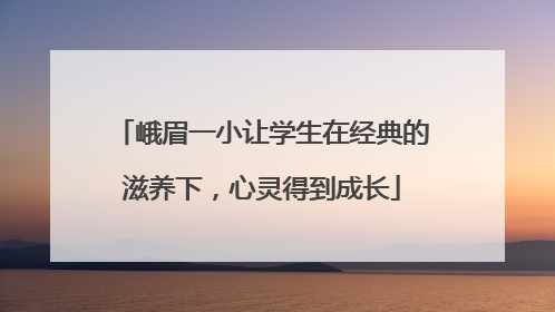 峨眉一小让学生在经典的滋养下，心灵得到成长