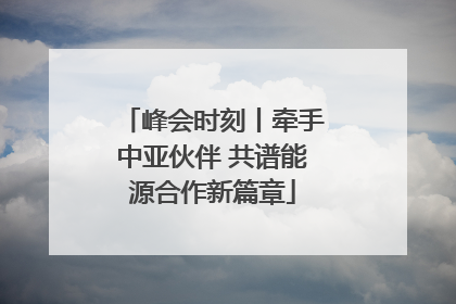 峰会时刻丨牵手中亚伙伴 共谱能源合作新篇章