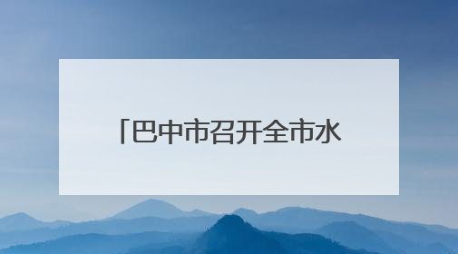 巴中市召开全市水环境管理工作会议