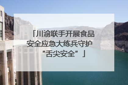 川渝联手开展食品安全应急大练兵守护“舌尖安全”