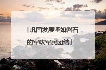 巩固发展坚如磐石的军政军民团结