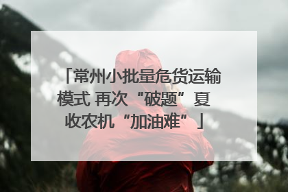 常州小批量危货运输模式 再次“破题”夏收农机“加油难”