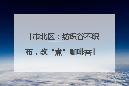 市北区：纺织谷不织布，改“煮”咖啡香
