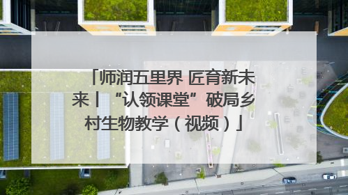 师润五里界 匠育新未来丨“认领课堂”破局乡村生物教学（视频）
