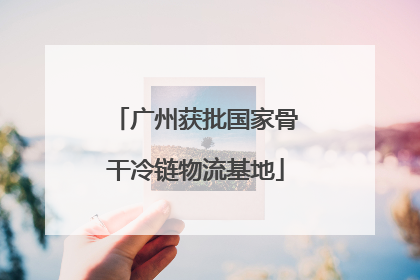 广州获批国家骨干冷链物流基地