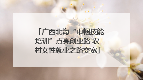 广西北海“巾帼技能培训”点亮创业路 农村女性就业之路变宽