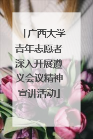 广西大学青年志愿者深入开展遵义会议精神宣讲活动