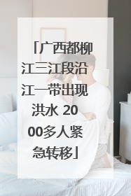 广西都柳江三江段沿江一带出现洪水 2000多人紧急转移