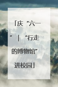 庆“六一”｜“行走的博物馆”进校园