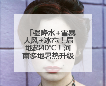 强降水+雷暴大风+冰雹！局地超40℃！河南多地暑热升级，防暑也要防强对流