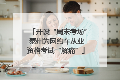 开设“周末考场” 泰州为网约车从业资格考试“解痛”