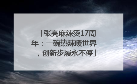 张亮麻辣烫17周年：一碗热辣暖世界，创新步履永不停