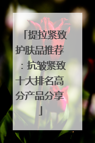 提拉紧致护肤品推荐：抗皱紧致十大排名高分产品分享