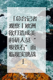 总台记者观察丨欧洲欲打造成美科研人员“吸铁石”面临现实挑战