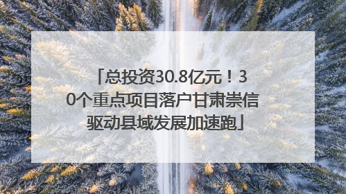 总投资30.8亿元！30个重点项目落户甘肃崇信 驱动县域发展加速跑