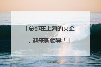 总部在上海的央企，迎来新领导！
