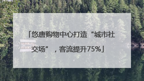 悠唐购物中心打造“城市社交场”，客流提升75%