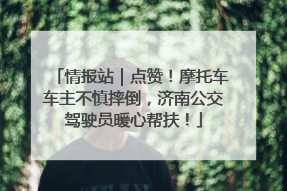 情报站｜点赞！摩托车车主不慎摔倒，济南公交驾驶员暖心帮扶！