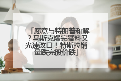 愿意与特朗普和解？马斯克爆完猛料又光速改口！特斯拉销量跌完股价跌