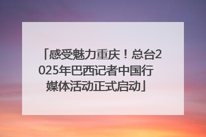 感受魅力重庆！总台2025年巴西记者中国行媒体活动正式启动