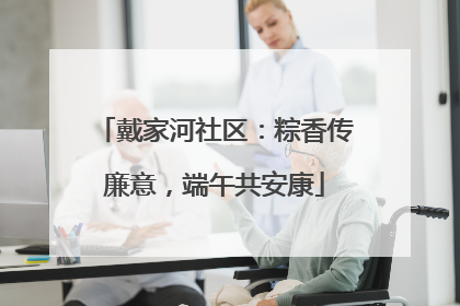 戴家河社区：粽香传廉意，端午共安康