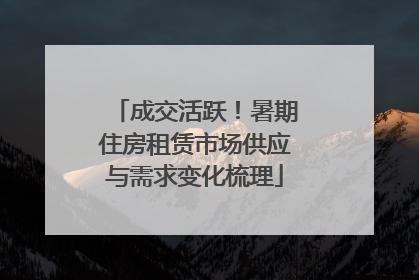 成交活跃！暑期住房租赁市场供应与需求变化梳理