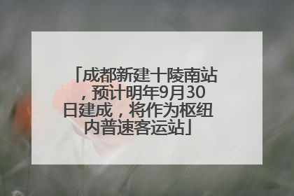 成都新建十陵南站，预计明年9月30日建成，将作为枢纽内普速客运站