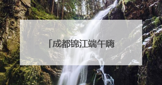 成都锦江端午嗨翻天 非遗和美食玩出新花样