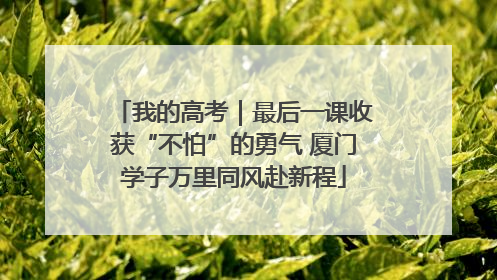 我的高考｜最后一课收获“不怕”的勇气 厦门学子万里同风赴新程