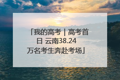 我的高考｜高考首日 云南38.24万名考生奔赴考场