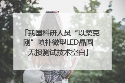 我国科研人员“以柔克刚”填补微型LED晶圆无损测试技术空白