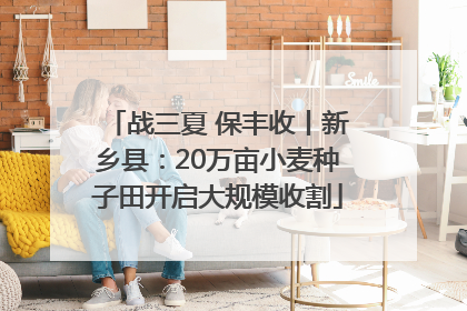 战三夏 保丰收丨新乡县：20万亩小麦种子田开启大规模收割