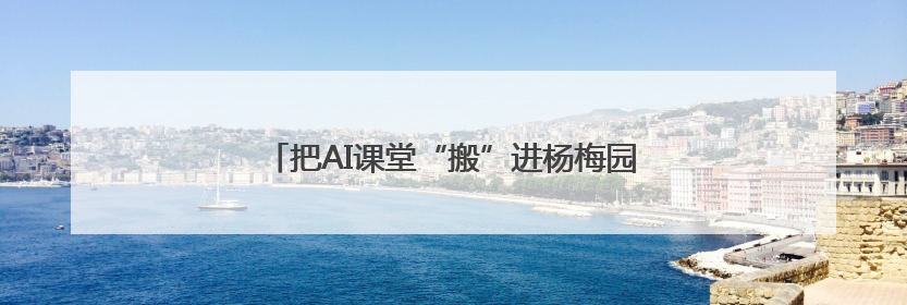 把AI课堂“搬”进杨梅园，来一场AI“头脑风暴”