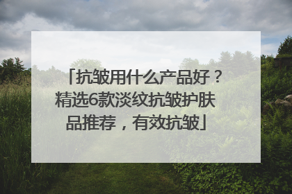 抗皱用什么产品好？精选6款淡纹抗皱护肤品推荐，有效抗皱