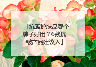 抗皱护肤品哪个牌子好用？6款抗皱产品建议入