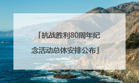 抗战胜利80周年纪念活动总体安排公布